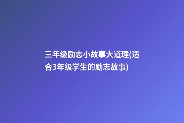 三年级励志小故事大道理(适合3年级学生的励志故事)