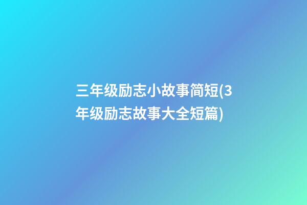 三年级励志小故事简短(3年级励志故事大全短篇)