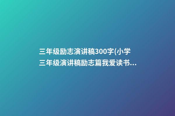 三年级励志演讲稿300字(小学三年级演讲稿励志篇我爱读书)