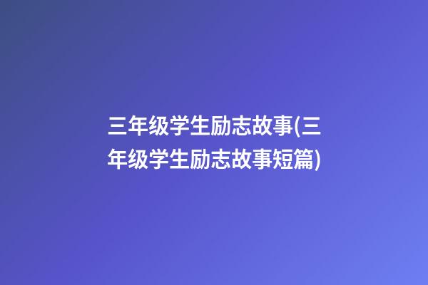 三年级学生励志故事(三年级学生励志故事短篇)