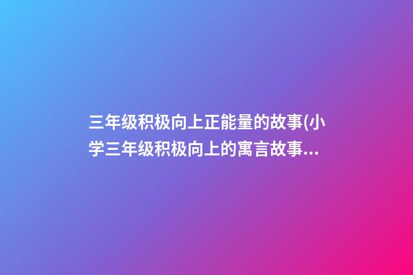 三年级积极向上正能量的故事(小学三年级积极向上的寓言故事)