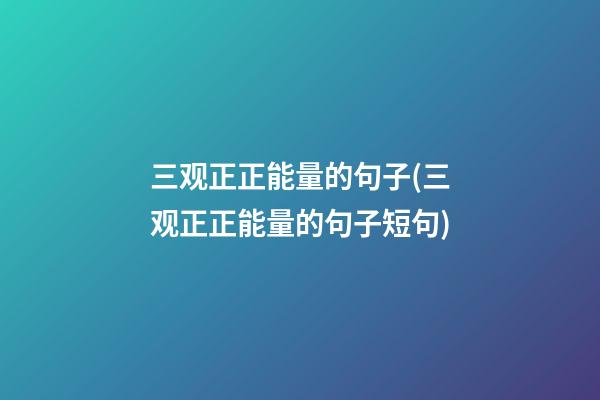 三观正正能量的句子(三观正正能量的句子短句)