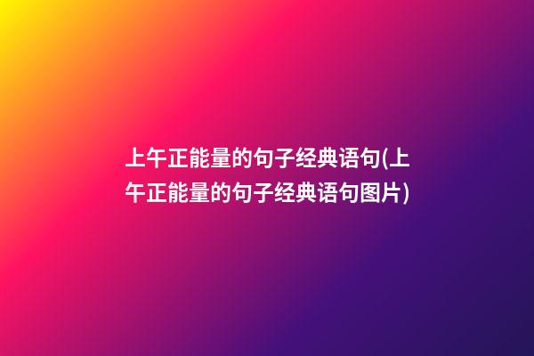 上午正能量的句子经典语句(上午正能量的句子经典语句图片)