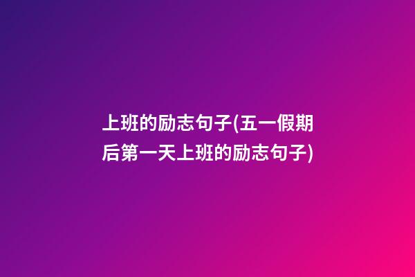 上班的励志句子(五一假期后第一天上班的励志句子)