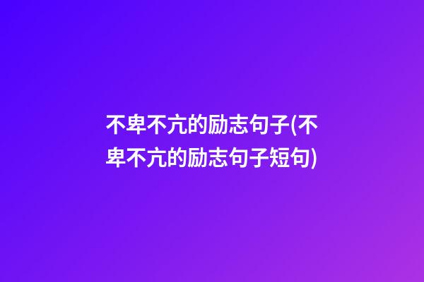 不卑不亢的励志句子(不卑不亢的励志句子短句)