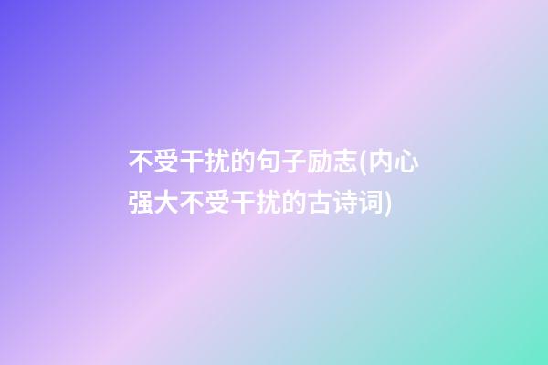 不受干扰的句子励志(内心强大不受干扰的古诗词)