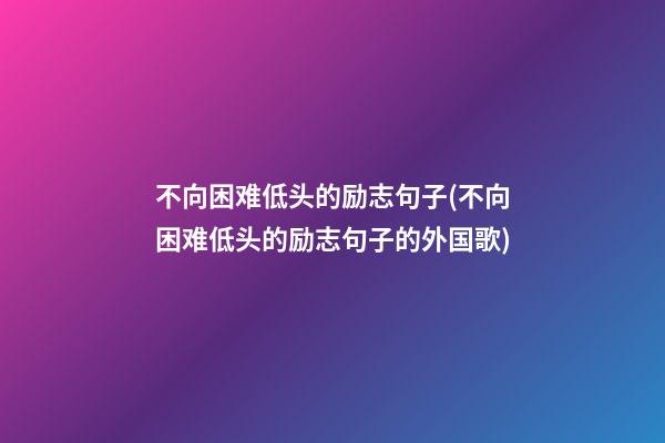 不向困难低头的励志句子(不向困难低头的励志句子的外国歌)