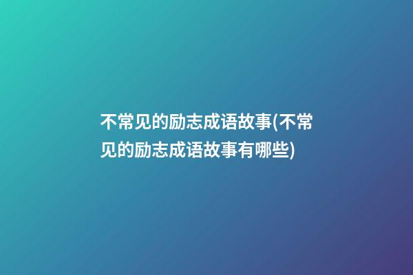 不常见的励志成语故事(不常见的励志成语故事有哪些)