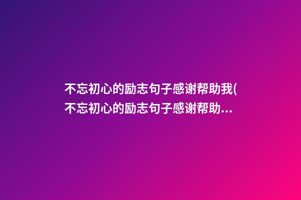 不忘初心的励志句子感谢帮助我(不忘初心的励志句子感谢帮助我们的人)