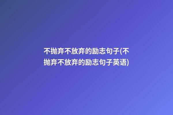 不抛弃不放弃的励志句子(不抛弃不放弃的励志句子英语)