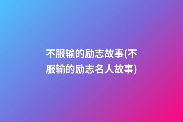 不服输的励志故事(不服输的励志名人故事)