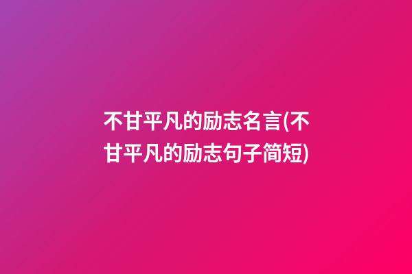 不甘平凡的励志名言(不甘平凡的励志句子简短)