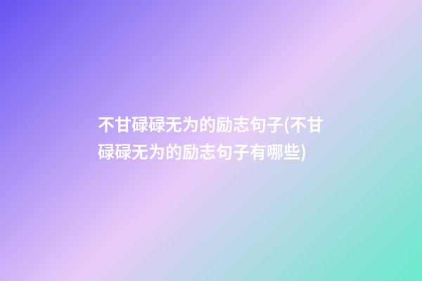 不甘碌碌无为的励志句子(不甘碌碌无为的励志句子有哪些)