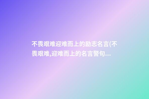 不畏艰难迎难而上的励志名言(不畏艰难,迎难而上的名言警句)