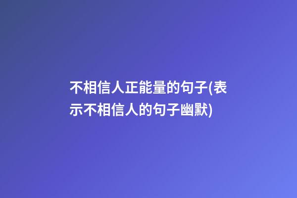 不相信人正能量的句子(表示不相信人的句子幽默)