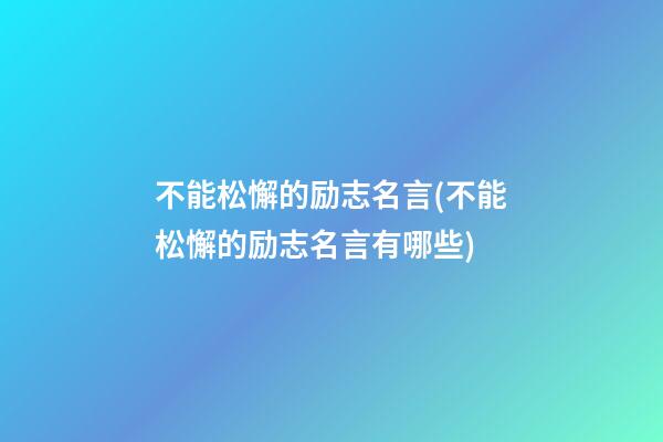 不能松懈的励志名言(不能松懈的励志名言有哪些)