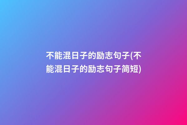 不能混日子的励志句子(不能混日子的励志句子简短)