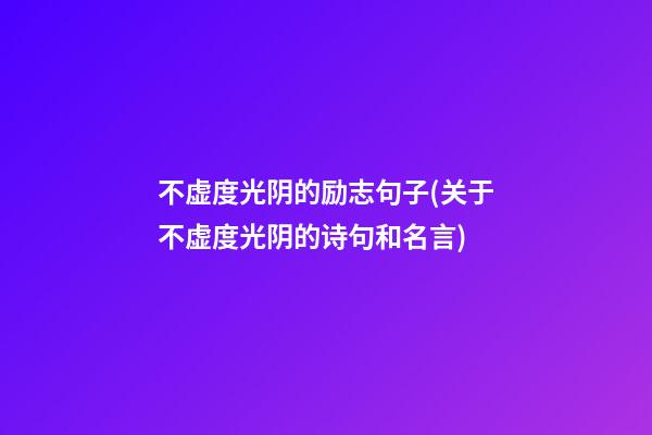 不虚度光阴的励志句子(关于不虚度光阴的诗句和名言)