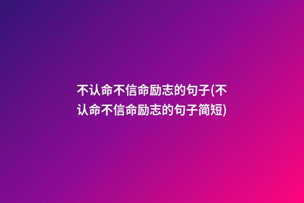 不认命不信命励志的句子(不认命不信命励志的句子简短)