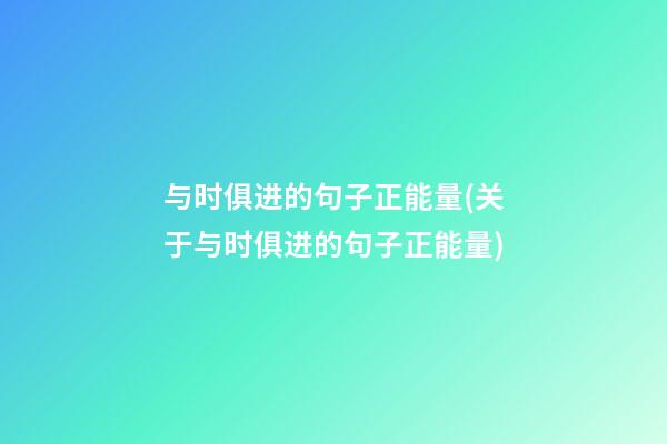 与时俱进的句子正能量(关于与时俱进的句子正能量)