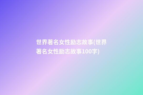 世界著名女性励志故事(世界著名女性励志故事100字)