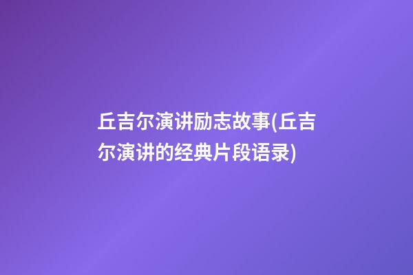 丘吉尔演讲励志故事(丘吉尔演讲的经典片段语录)