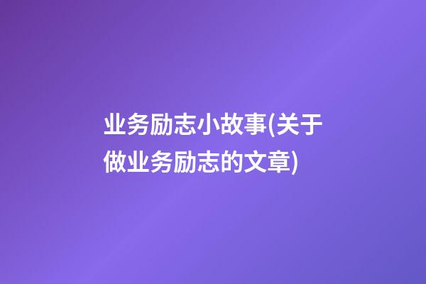 业务励志小故事(关于做业务励志的文章)