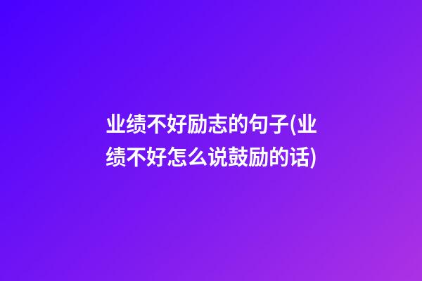 业绩不好励志的句子(业绩不好怎么说鼓励的话)