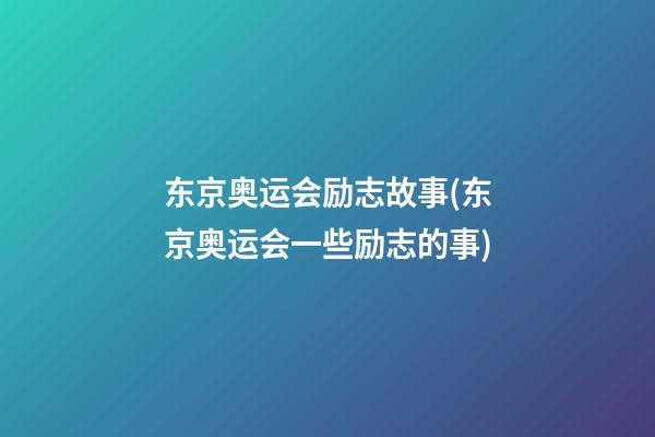 东京奥运会励志故事(东京奥运会一些励志的事)