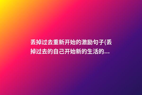 丢掉过去重新开始的激励句子(丢掉过去的自己开始新的生活的网名)