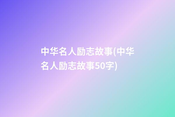 中华名人励志故事(中华名人励志故事50字)