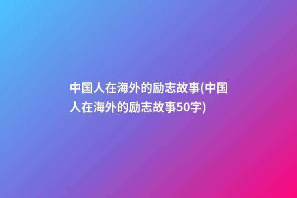 中国人在海外的励志故事(中国人在海外的励志故事50字)