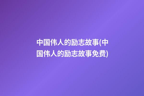 中国伟人的励志故事(中国伟人的励志故事免费)