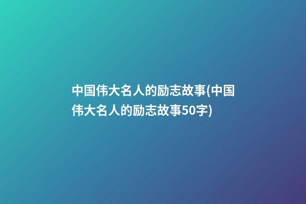 中国伟大名人的励志故事(中国伟大名人的励志故事50字)