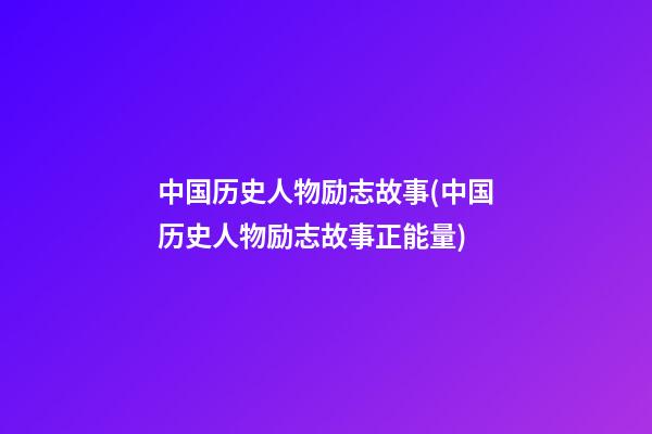 中国历史人物励志故事(中国历史人物励志故事正能量)