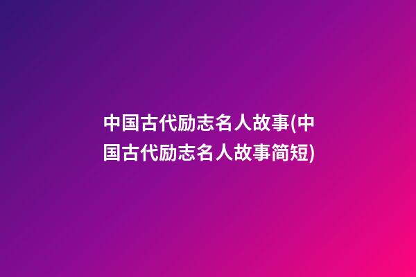 中国古代励志名人故事(中国古代励志名人故事简短)