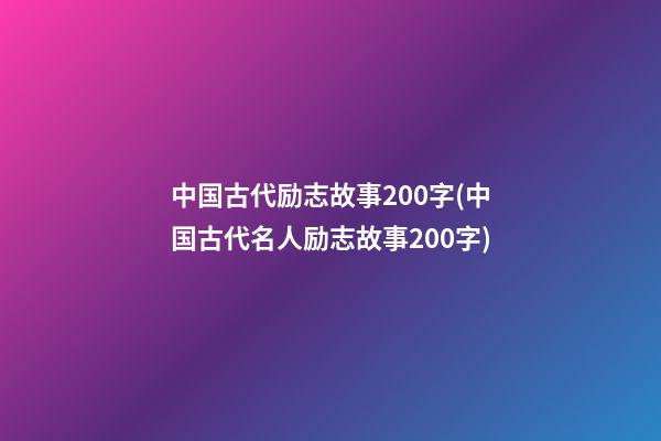 中国古代励志故事200字(中国古代名人励志故事200字)