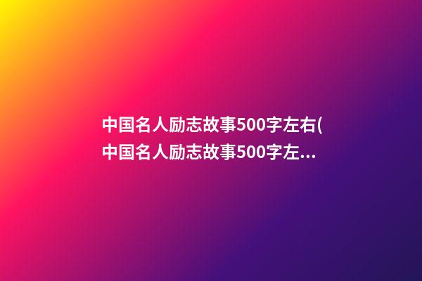 中国名人励志故事500字左右(中国名人励志故事500字左右怎么写)