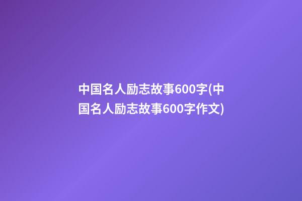 中国名人励志故事600字(中国名人励志故事600字作文)