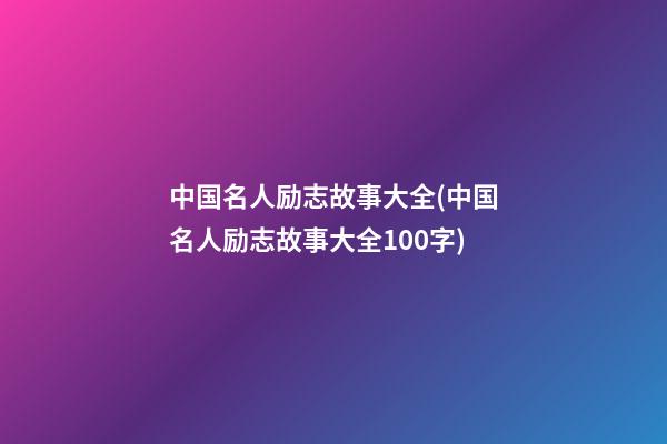 中国名人励志故事大全(中国名人励志故事大全100字)