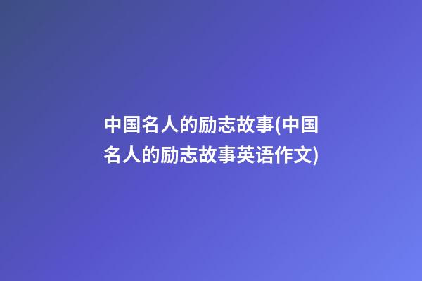 中国名人的励志故事(中国名人的励志故事英语作文)