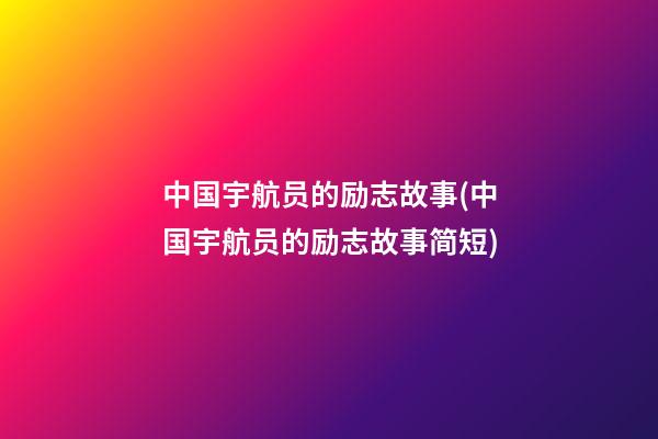 中国宇航员的励志故事(中国宇航员的励志故事简短)