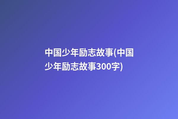 中国少年励志故事(中国少年励志故事300字)