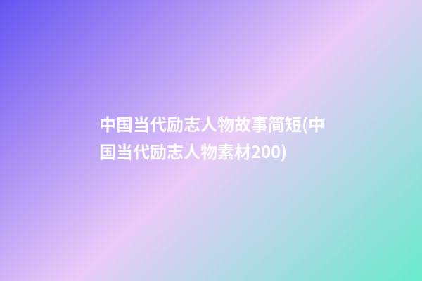 中国当代励志人物故事简短(中国当代励志人物素材200)