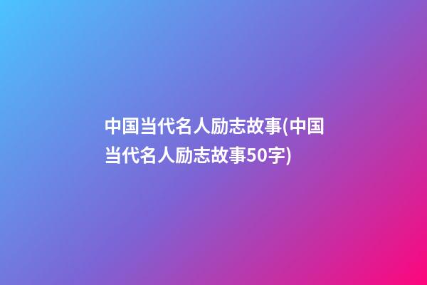 中国当代名人励志故事(中国当代名人励志故事50字)