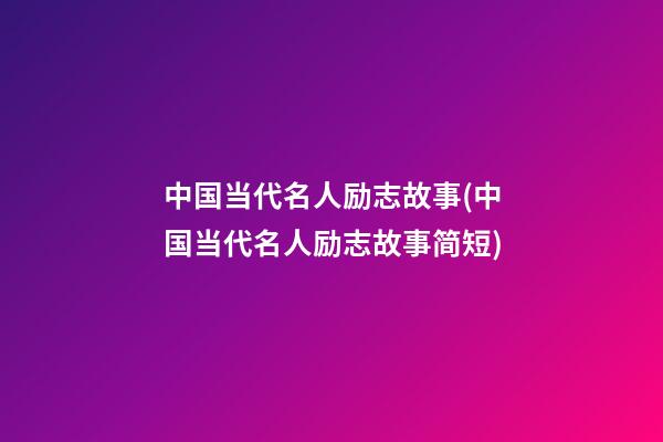 中国当代名人励志故事(中国当代名人励志故事简短)