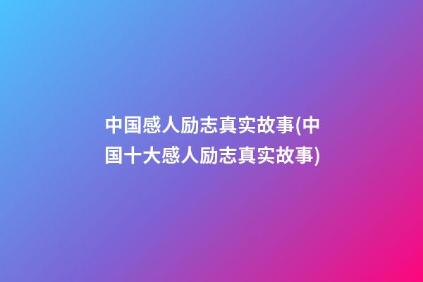 中国感人励志真实故事(中国十大感人励志真实故事)