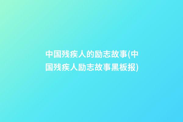 中国残疾人的励志故事(中国残疾人励志故事黑板报)