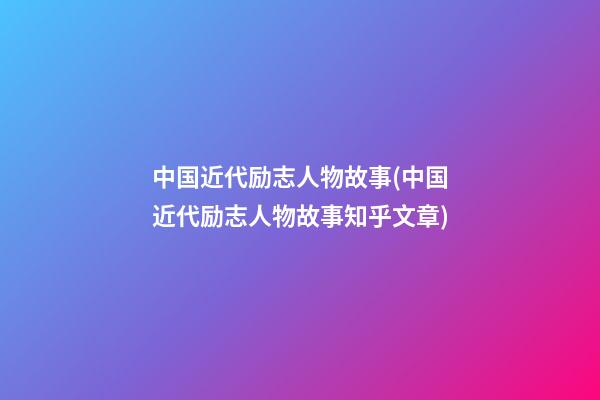 中国近代励志人物故事(中国近代励志人物故事知乎文章)