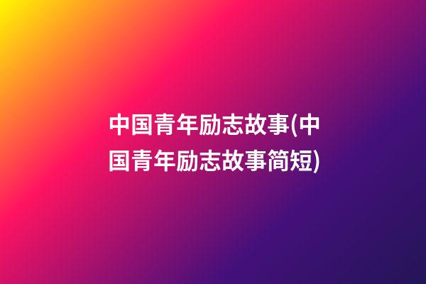 中国青年励志故事(中国青年励志故事简短)